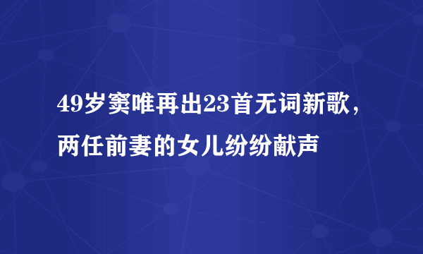 49岁窦唯再出23首无词新歌，两任前妻的女儿纷纷献声