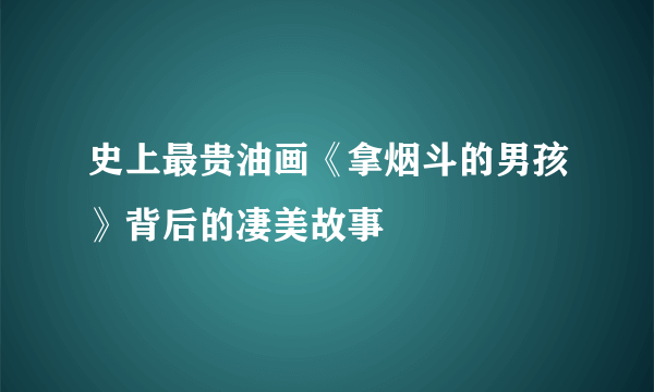 史上最贵油画《拿烟斗的男孩》背后的凄美故事