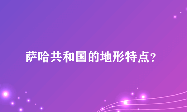 萨哈共和国的地形特点？