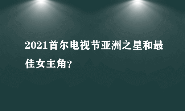 2021首尔电视节亚洲之星和最佳女主角？