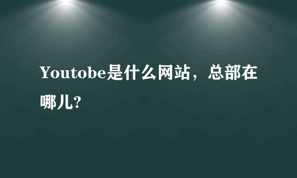 Youtobe是什么网站，总部在哪儿?