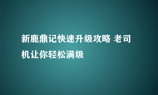 新鹿鼎记快速升级攻略 老司机让你轻松满级