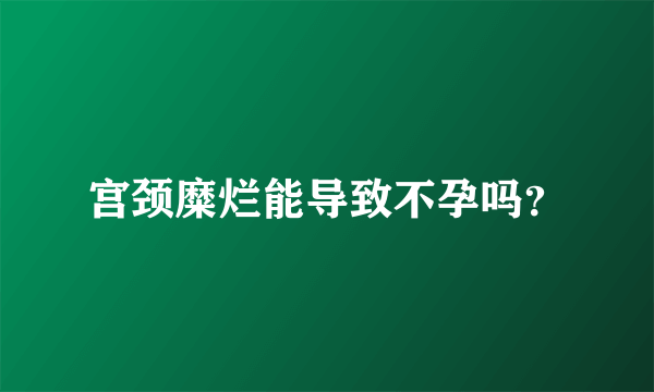 宫颈糜烂能导致不孕吗？