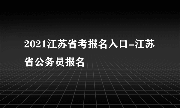 2021江苏省考报名入口-江苏省公务员报名