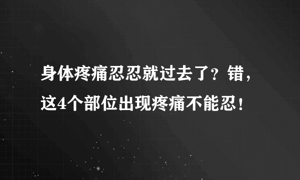 身体疼痛忍忍就过去了？错，这4个部位出现疼痛不能忍！