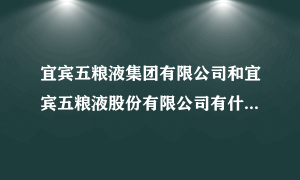 宜宾五粮液集团有限公司和宜宾五粮液股份有限公司有什么区别啊？