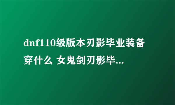 dnf110级版本刃影毕业装备穿什么 女鬼剑刃影毕业装备搭配推荐