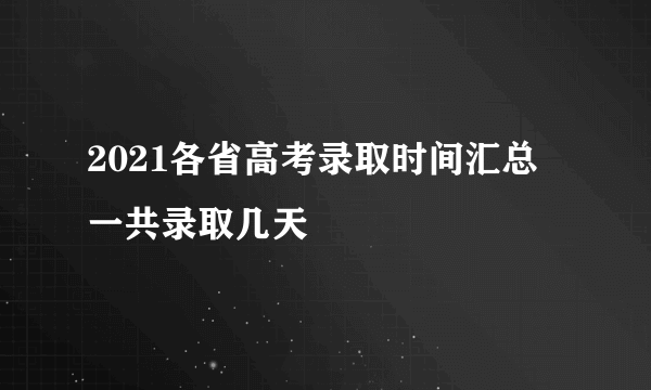 2021各省高考录取时间汇总 一共录取几天