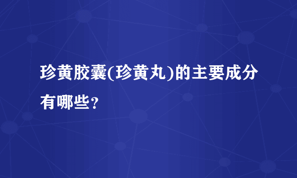 珍黄胶囊(珍黄丸)的主要成分有哪些？