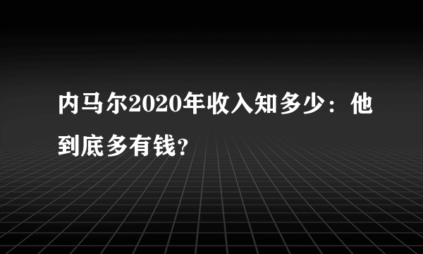 内马尔2020年收入知多少：他到底多有钱？