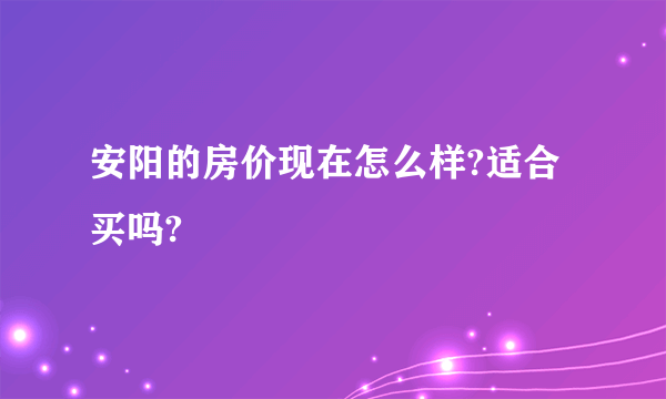 安阳的房价现在怎么样?适合买吗?