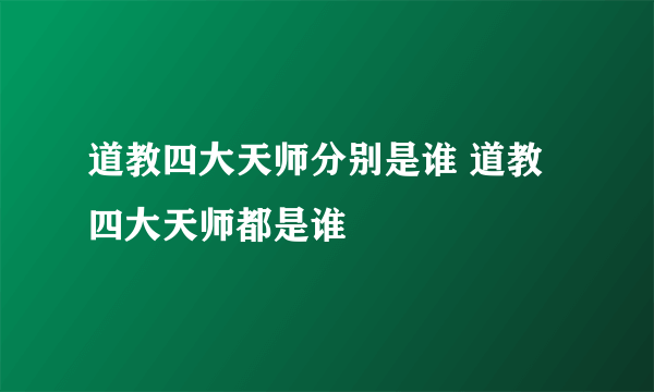 道教四大天师分别是谁 道教四大天师都是谁