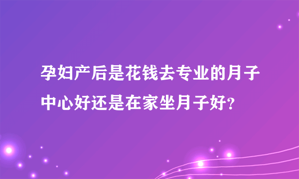 孕妇产后是花钱去专业的月子中心好还是在家坐月子好？