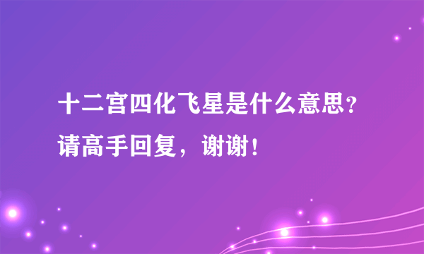 十二宫四化飞星是什么意思？请高手回复，谢谢！