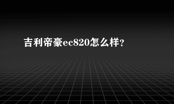 吉利帝豪ec820怎么样？