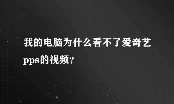 我的电脑为什么看不了爱奇艺pps的视频？