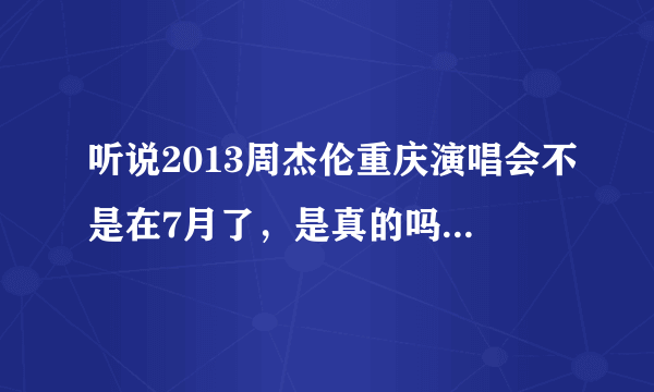 听说2013周杰伦重庆演唱会不是在7月了，是真的吗？那门票好久可以买嘛？？？？