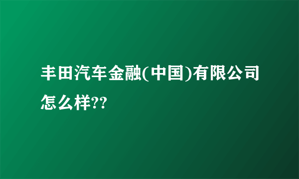 丰田汽车金融(中国)有限公司怎么样??