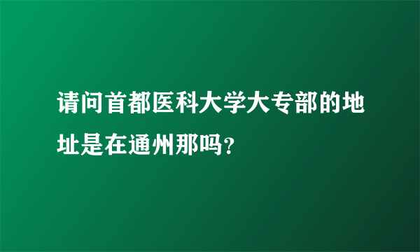 请问首都医科大学大专部的地址是在通州那吗？