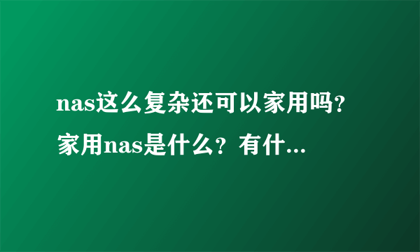 nas这么复杂还可以家用吗？家用nas是什么？有什么区别啊？