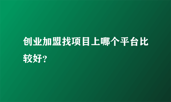 创业加盟找项目上哪个平台比较好？