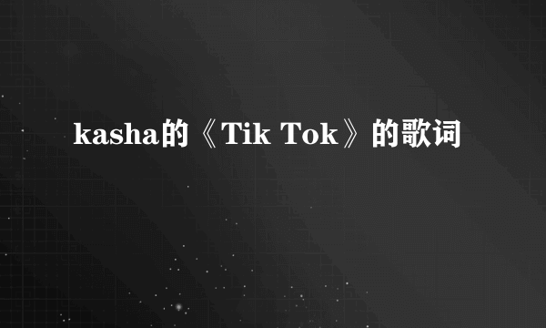 kasha的《Tik Tok》的歌词