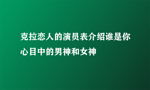 克拉恋人的演员表介绍谁是你心目中的男神和女神