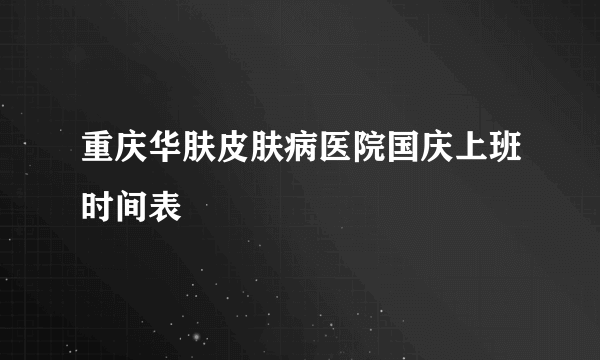 重庆华肤皮肤病医院国庆上班时间表