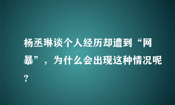 杨丞琳谈个人经历却遭到“网暴”，为什么会出现这种情况呢？