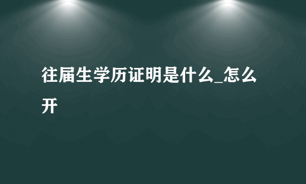 往届生学历证明是什么_怎么开