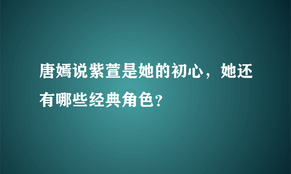 唐嫣说紫萱是她的初心，她还有哪些经典角色？