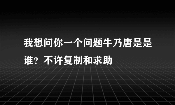 我想问你一个问题牛乃唐是是谁？不许复制和求助