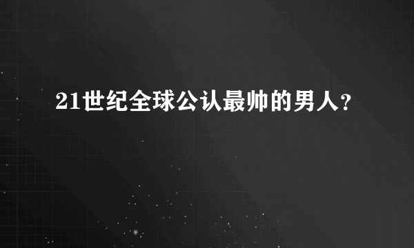 21世纪全球公认最帅的男人？