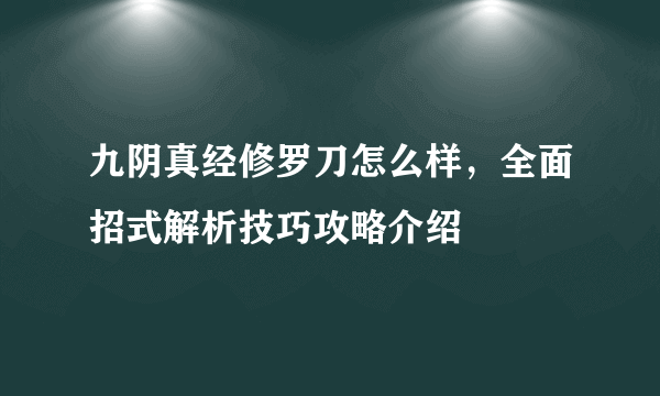 九阴真经修罗刀怎么样，全面招式解析技巧攻略介绍