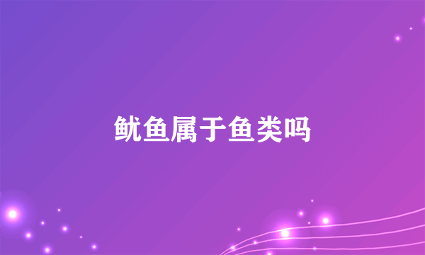 鱿鱼属于鱼类吗