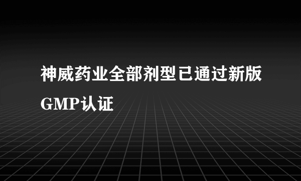 神威药业全部剂型已通过新版GMP认证