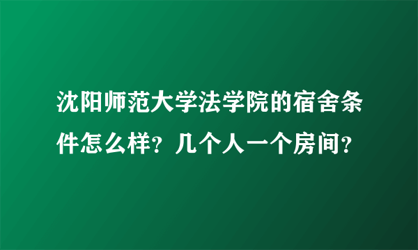 沈阳师范大学法学院的宿舍条件怎么样？几个人一个房间？