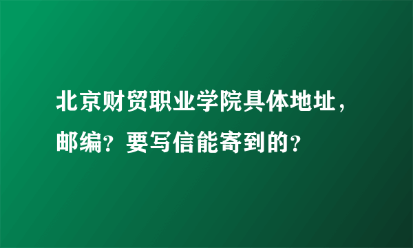 北京财贸职业学院具体地址，邮编？要写信能寄到的？