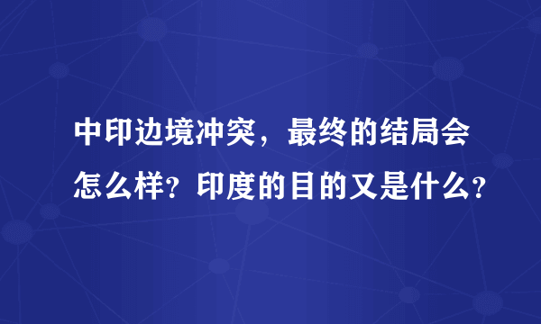 中印边境冲突，最终的结局会怎么样？印度的目的又是什么？