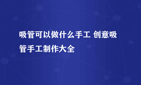 吸管可以做什么手工 创意吸管手工制作大全