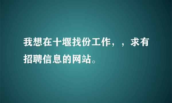 我想在十堰找份工作，，求有招聘信息的网站。