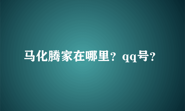 马化腾家在哪里？qq号？