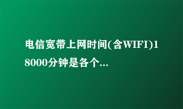 电信宽带上网时间(含WIFI)18000分钟是各个月什么时候刷新?