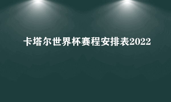 卡塔尔世界杯赛程安排表2022