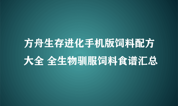 方舟生存进化手机版饲料配方大全 全生物驯服饲料食谱汇总