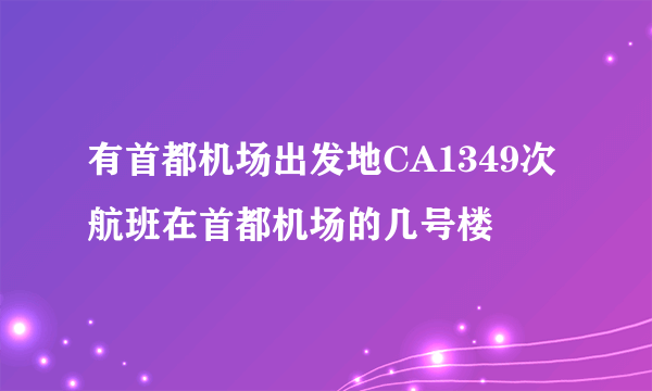 有首都机场出发地CA1349次航班在首都机场的几号楼