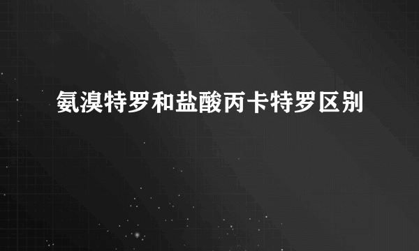 氨溴特罗和盐酸丙卡特罗区别