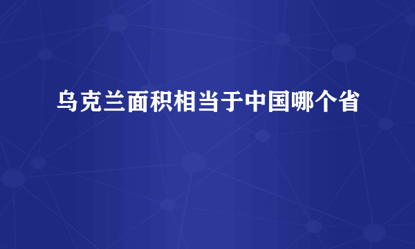 乌克兰面积相当于中国哪个省