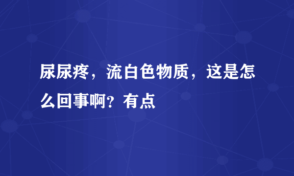 尿尿疼，流白色物质，这是怎么回事啊？有点