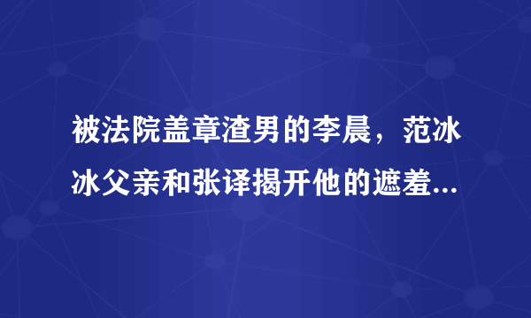 被法院盖章渣男的李晨，范冰冰父亲和张译揭开他的遮羞布，到底怎么样呢